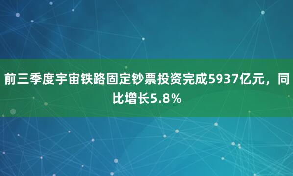 前三季度宇宙铁路固定钞票投资完成5937亿元，同比增长5.8％